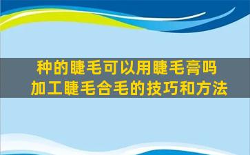 种的睫毛可以用睫毛膏吗 加工睫毛合毛的技巧和方法